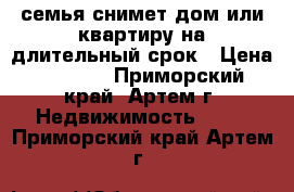 семья снимет дом или квартиру на длительный срок › Цена ­ 8 000 - Приморский край, Артем г. Недвижимость »    . Приморский край,Артем г.